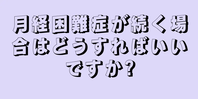 月経困難症が続く場合はどうすればいいですか?