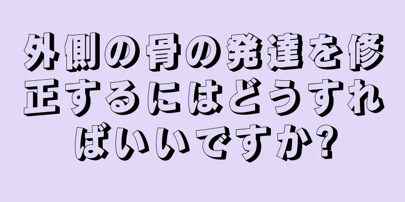 外側の骨の発達を修正するにはどうすればいいですか?