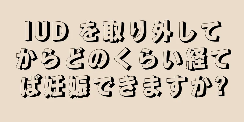 IUD を取り外してからどのくらい経てば妊娠できますか?