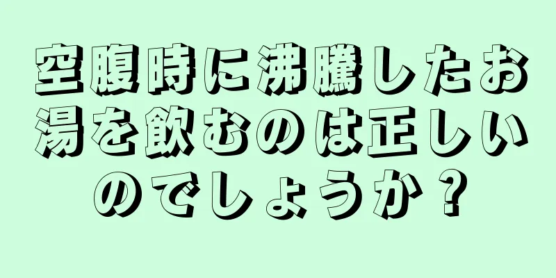 空腹時に沸騰したお湯を飲むのは正しいのでしょうか？