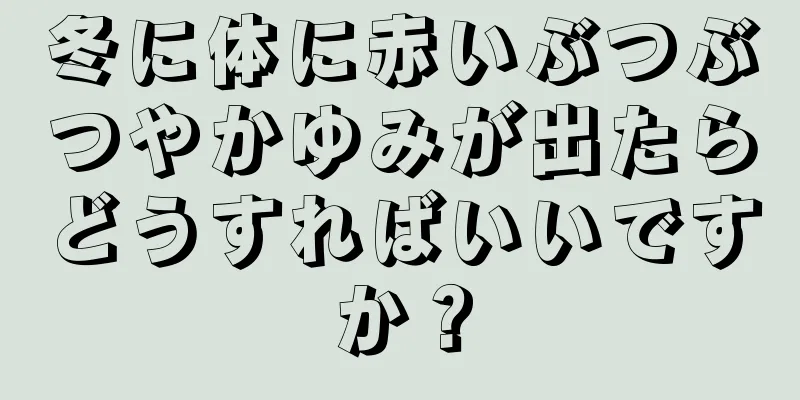 冬に体に赤いぶつぶつやかゆみが出たらどうすればいいですか？