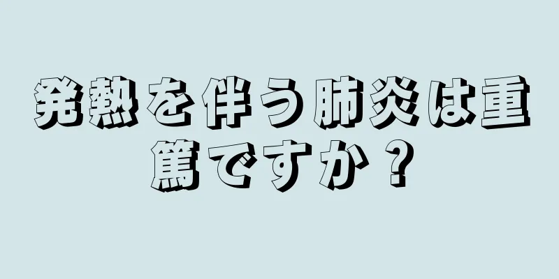 発熱を伴う肺炎は重篤ですか？