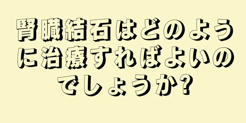 腎臓結石はどのように治療すればよいのでしょうか?