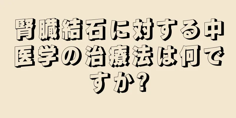 腎臓結石に対する中医学の治療法は何ですか?