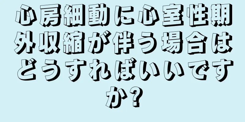 心房細動に心室性期外収縮が伴う場合はどうすればいいですか?