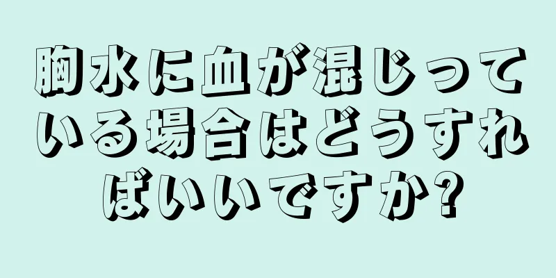 胸水に血が混じっている場合はどうすればいいですか?