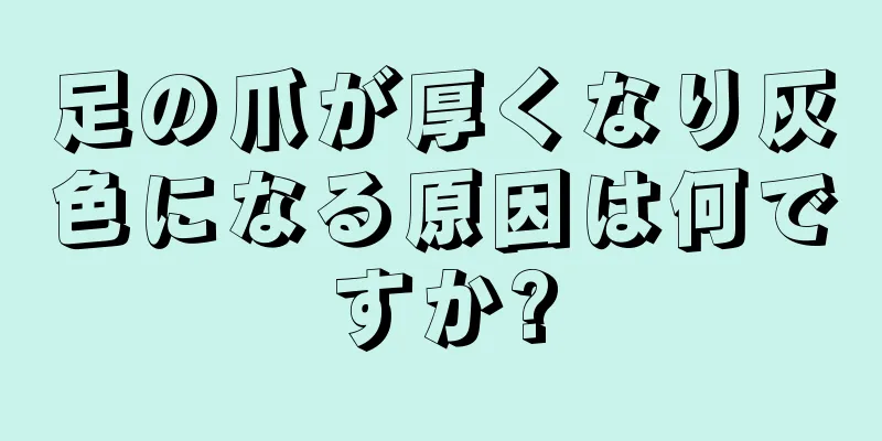 足の爪が厚くなり灰色になる原因は何ですか?