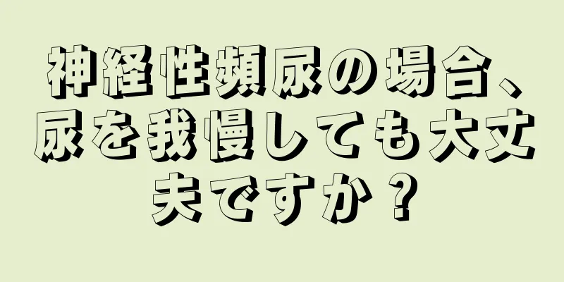 神経性頻尿の場合、尿を我慢しても大丈夫ですか？