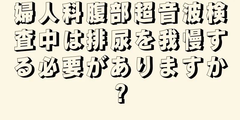 婦人科腹部超音波検査中は排尿を我慢する必要がありますか?