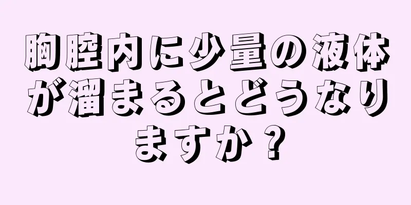 胸腔内に少量の液体が溜まるとどうなりますか？