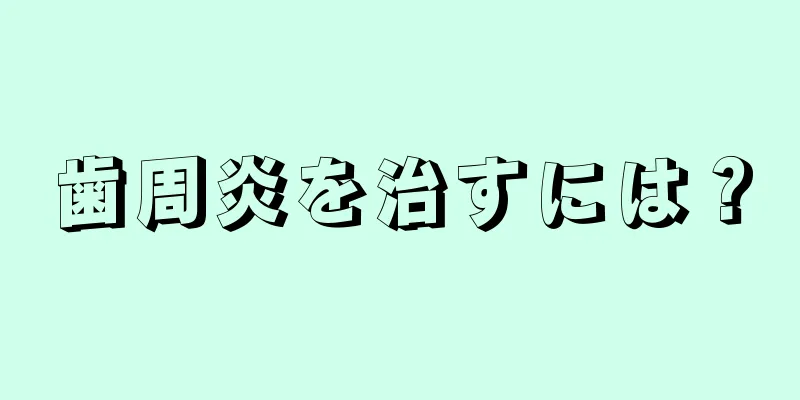 歯周炎を治すには？