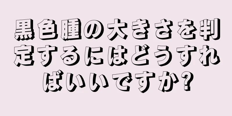 黒色腫の大きさを判定するにはどうすればいいですか?