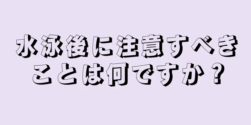 水泳後に注意すべきことは何ですか？