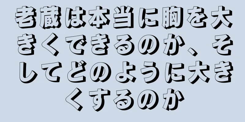 老蔵は本当に胸を大きくできるのか、そしてどのように大きくするのか