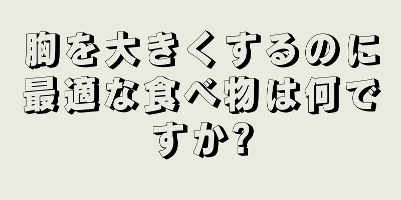 胸を大きくするのに最適な食べ物は何ですか?