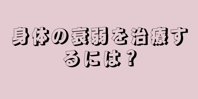 身体の衰弱を治療するには？