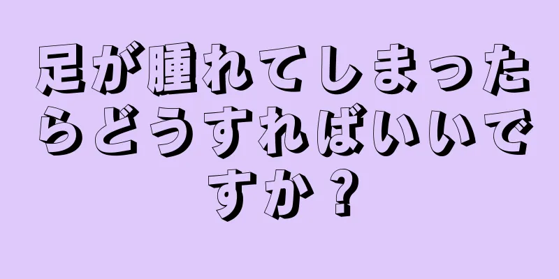 足が腫れてしまったらどうすればいいですか？