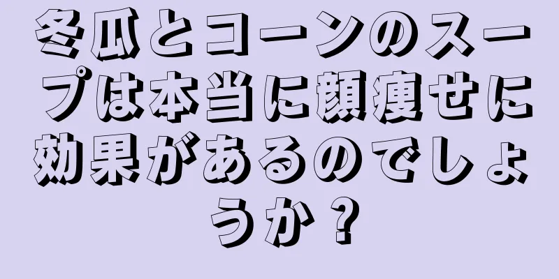 冬瓜とコーンのスープは本当に顔痩せに効果があるのでしょうか？