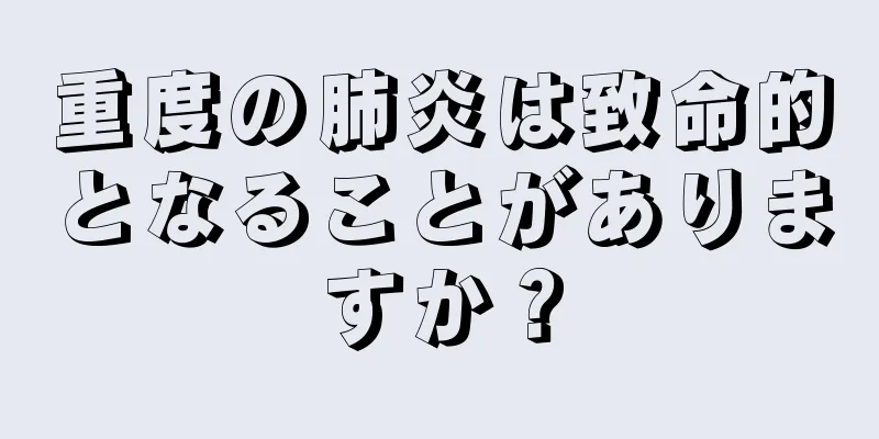 重度の肺炎は致命的となることがありますか？