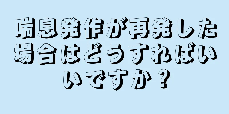 喘息発作が再発した場合はどうすればいいですか？