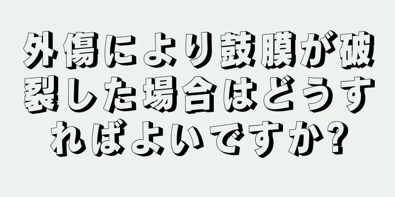 外傷により鼓膜が破裂した場合はどうすればよいですか?