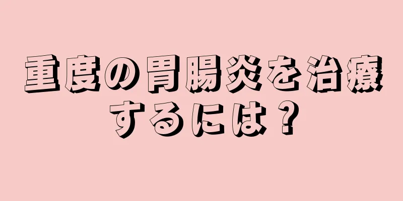 重度の胃腸炎を治療するには？