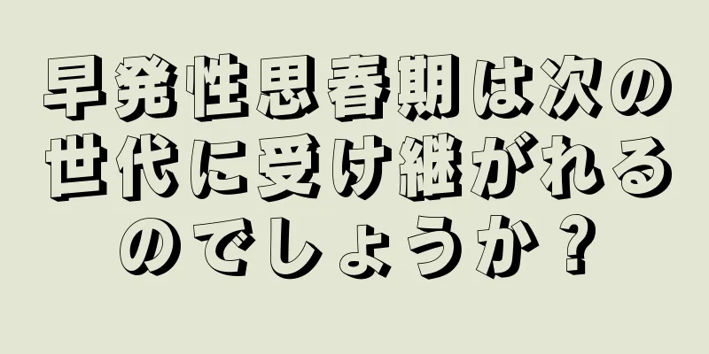 早発性思春期は次の世代に受け継がれるのでしょうか？