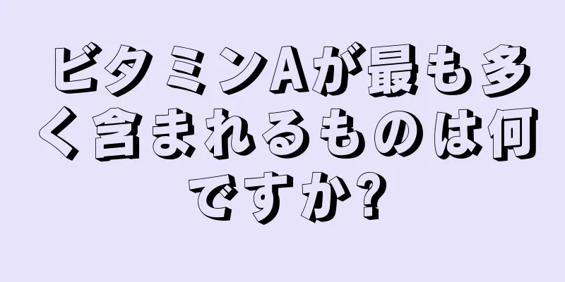 ビタミンAが最も多く含まれるものは何ですか?