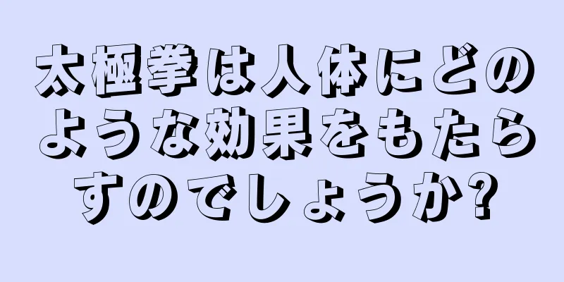 太極拳は人体にどのような効果をもたらすのでしょうか?