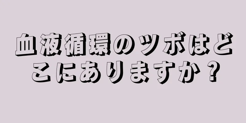 血液循環のツボはどこにありますか？