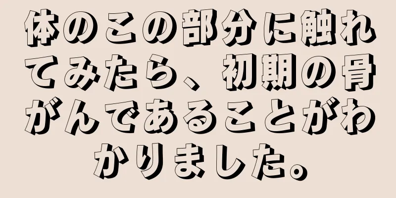 体のこの部分に触れてみたら、初期の骨がんであることがわかりました。