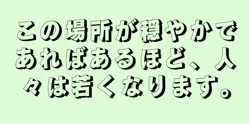 この場所が穏やかであればあるほど、人々は若くなります。