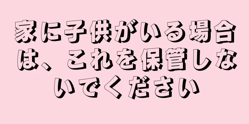 家に子供がいる場合は、これを保管しないでください