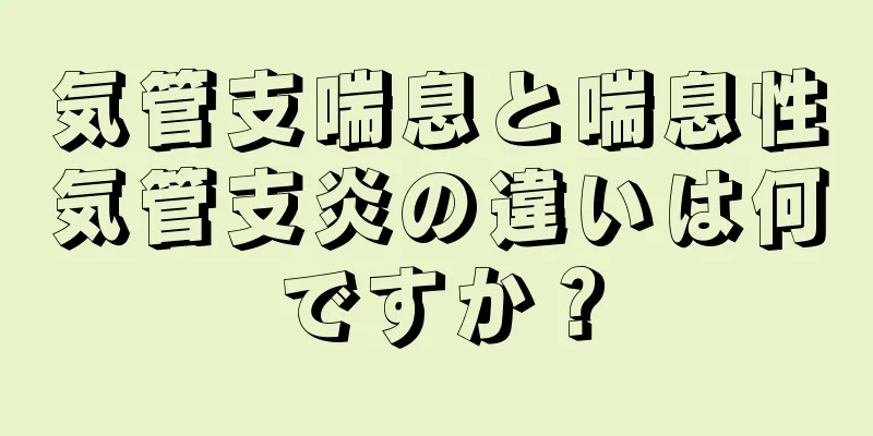 気管支喘息と喘息性気管支炎の違いは何ですか？