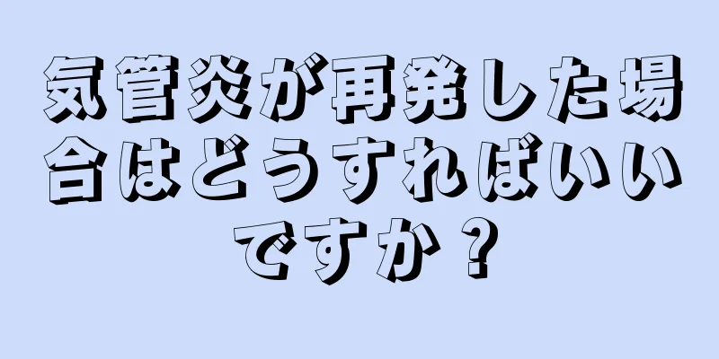 気管炎が再発した場合はどうすればいいですか？