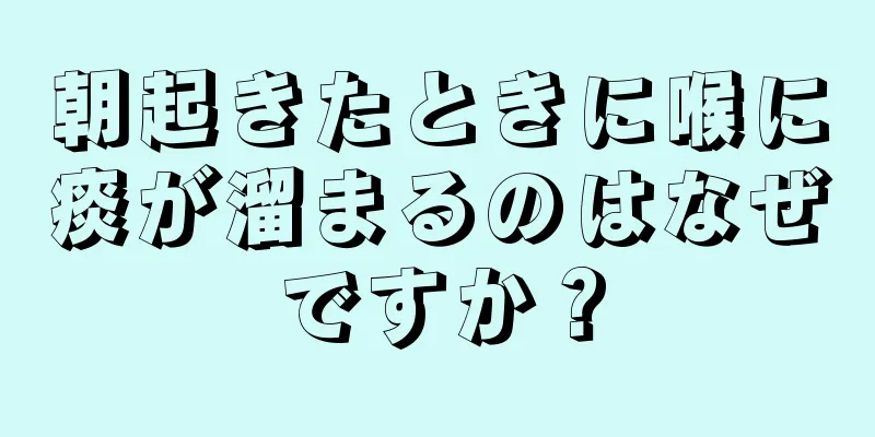 朝起きたときに喉に痰が溜まるのはなぜですか？