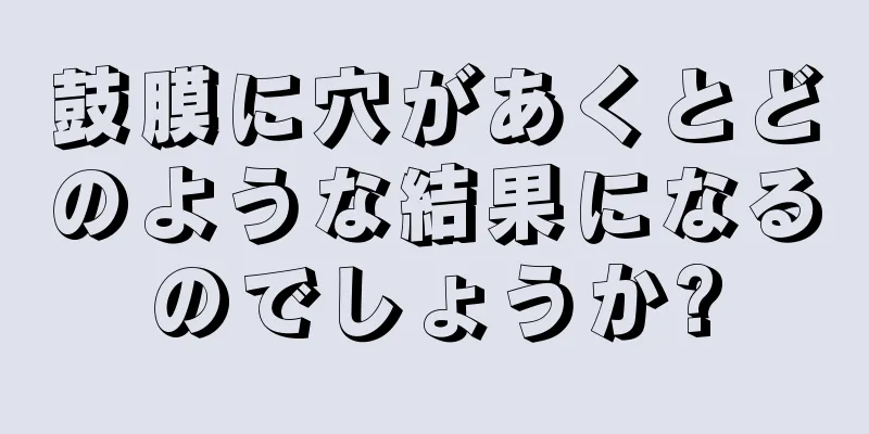 鼓膜に穴があくとどのような結果になるのでしょうか?