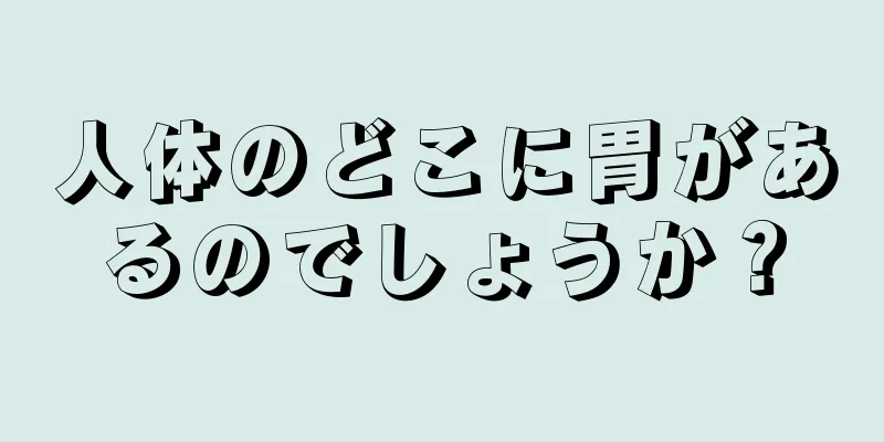 人体のどこに胃があるのでしょうか？