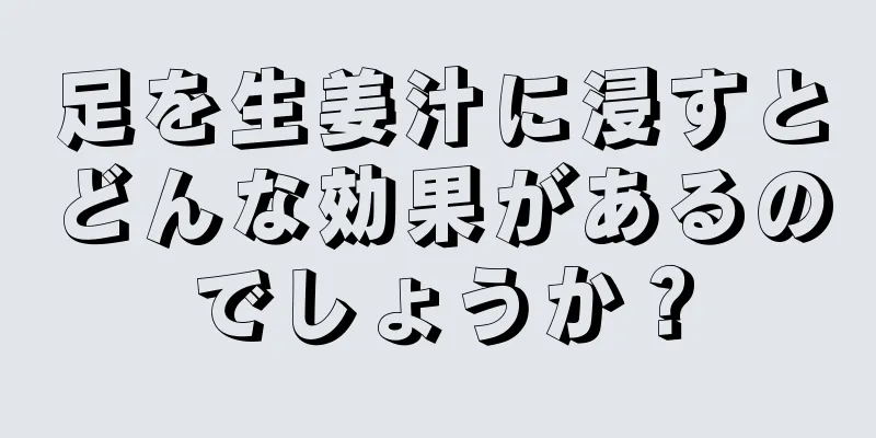 足を生姜汁に浸すとどんな効果があるのでしょうか？