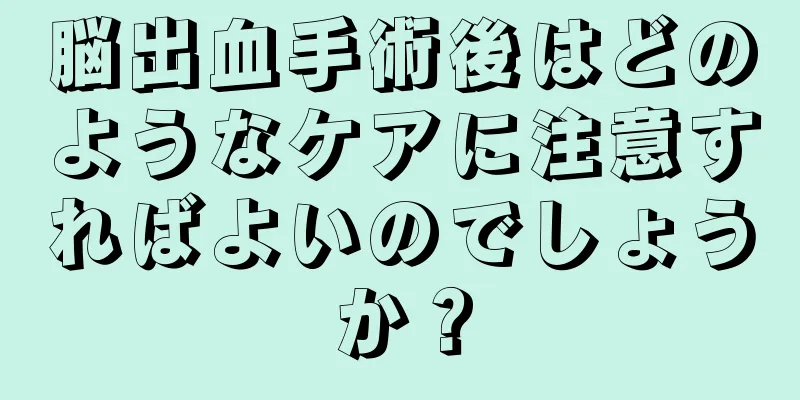 脳出血手術後はどのようなケアに注意すればよいのでしょうか？