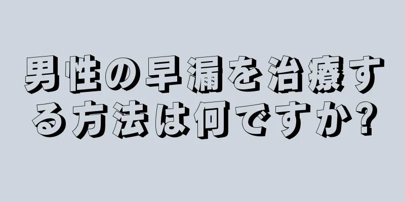 男性の早漏を治療する方法は何ですか?