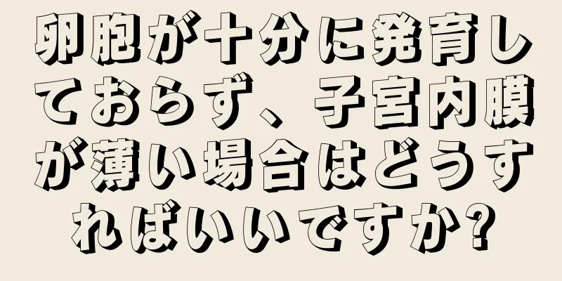 卵胞が十分に発育しておらず、子宮内膜が薄い場合はどうすればいいですか?