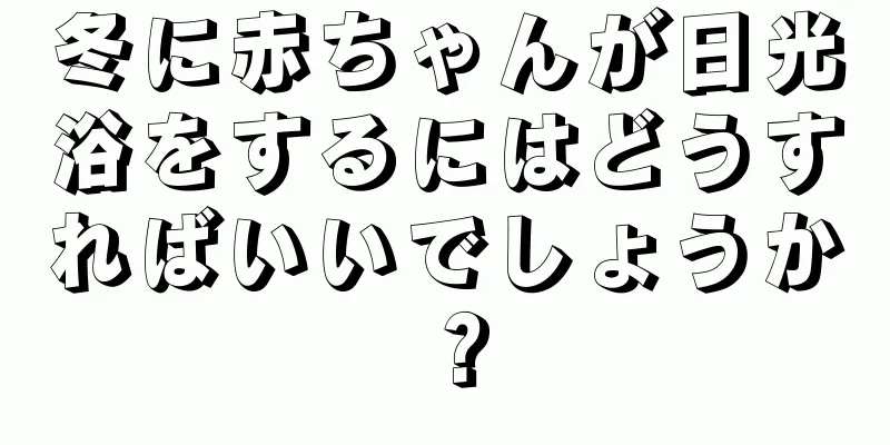 冬に赤ちゃんが日光浴をするにはどうすればいいでしょうか？