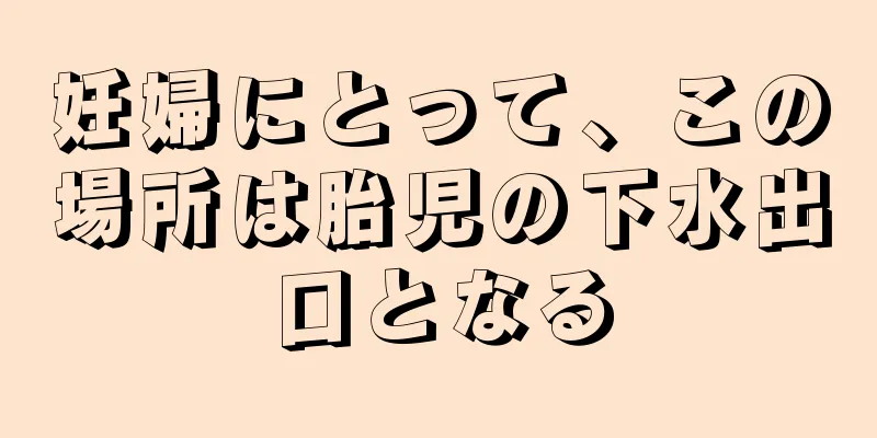 妊婦にとって、この場所は胎児の下水出口となる