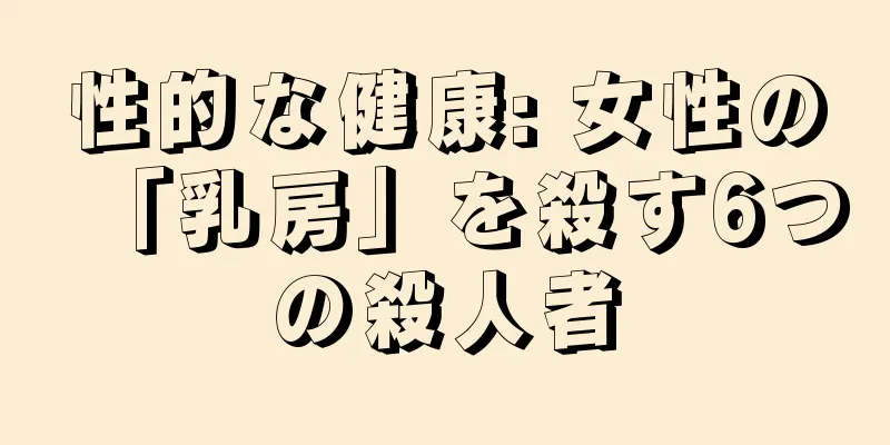 性的な健康: 女性の「乳房」を殺す6つの殺人者