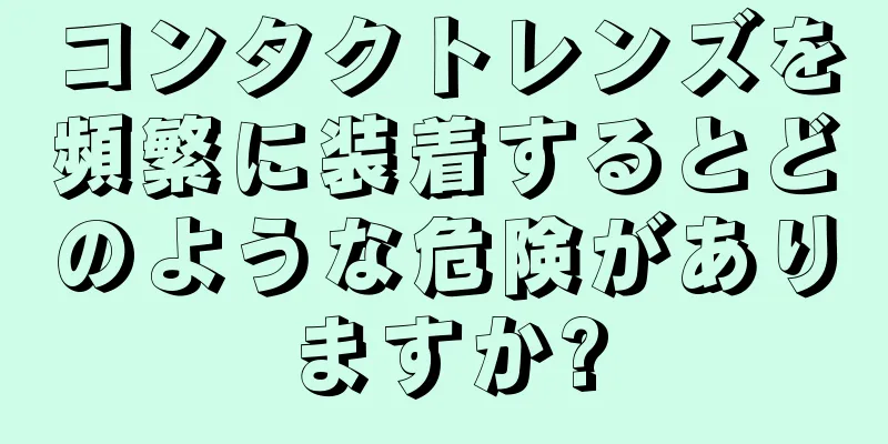 コンタクトレンズを頻繁に装着するとどのような危険がありますか?