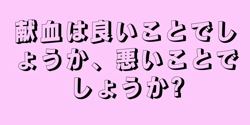 献血は良いことでしょうか、悪いことでしょうか?