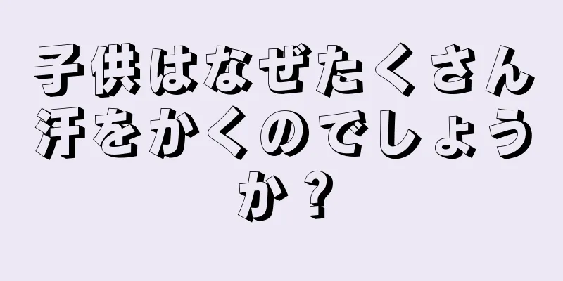 子供はなぜたくさん汗をかくのでしょうか？