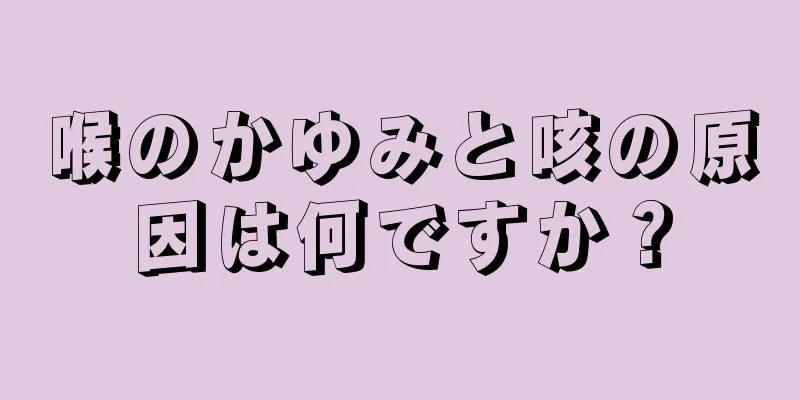 喉のかゆみと咳の原因は何ですか？