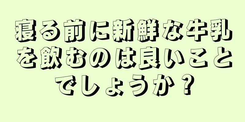 寝る前に新鮮な牛乳を飲むのは良いことでしょうか？